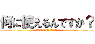 何に使えるんですか？ (attack on titan)