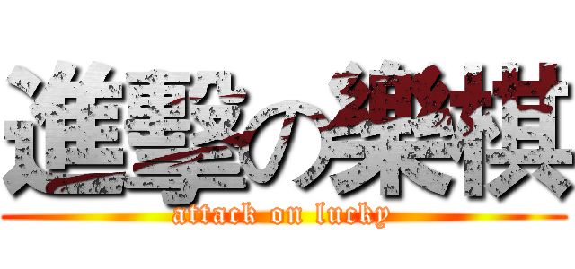 進擊の樂棋 (attack on lucky)