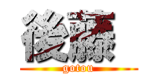 後藤  (gotou)