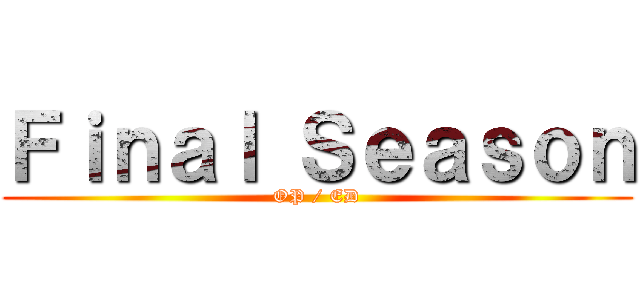 Ｆｉｎａｌ Ｓｅａｓｏｎ (OP / ED)