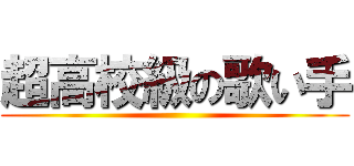 超高校級の歌い手 ()
