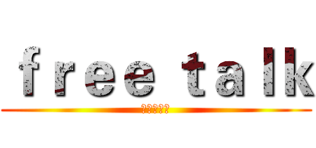 ｆｒｅｅ ｔａｌｋ (绝赞放送中)