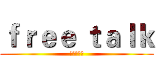 ｆｒｅｅ ｔａｌｋ (绝赞放送中)