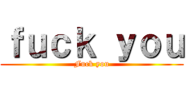 ｆｕｃｋ ｙｏｕ (Fuck you)