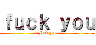 ｆｕｃｋ ｙｏｕ (Fuck you)