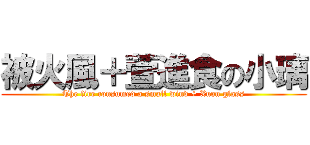 被火風＋萱進食の小璃 (The fire consumed a small wind + Xuan glass)