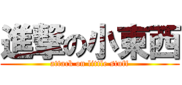 進撃の小東西 (attack on little stuff)