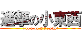 進撃の小東西 (attack on little stuff)