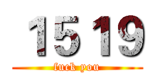 １５１９ (fuck you)