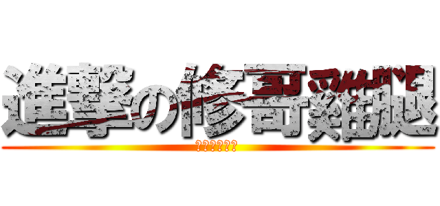 進撃の修哥雞腿 (甲挖ㄍㄟ腿拉)