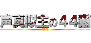 声真似主の４４猫 (暇人の極み)