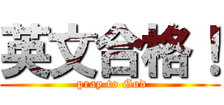 英文合格！ ( pray to God)