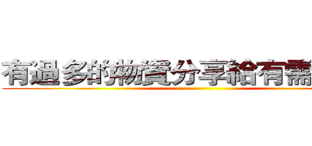 有過多的物資分享給有需要的人 ()