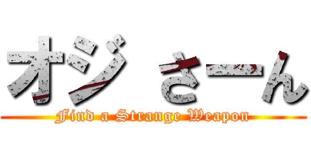 オジ さーん (Find a Strange Weapon)