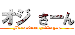 オジ さーん (Find a Strange Weapon)