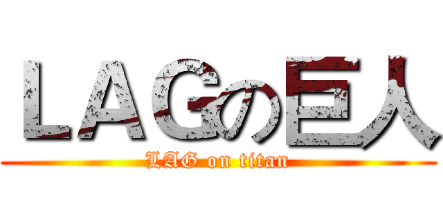 ＬＡＧの巨人 (LAG on titan)