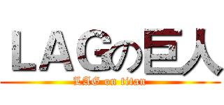 ＬＡＧの巨人 (LAG on titan)