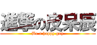 進撃の皮呆辰 (Be a happy guy)