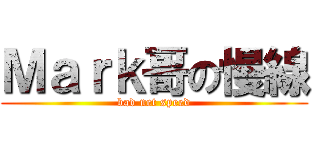 Ｍａｒｋ哥の慢線 (bad net speed)