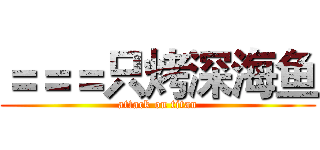 ＝＝＝只烤深海鱼 (attack on titan)