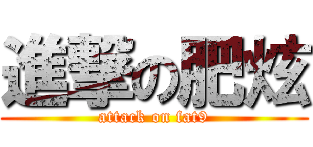 進撃の肥炫 (attack on fat9)