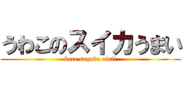 うわこのスイカうまい (kore sugoku oisii)