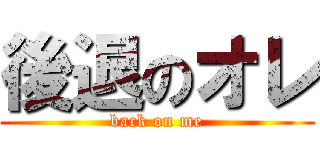 後退のオレ (back on me)