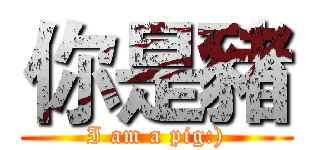 你是豬 (I am a pig:))