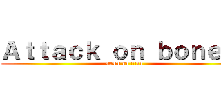 Ａｔｔａｃｋ ｏｎ ｂｏｎｅｓ  (attack on titan)