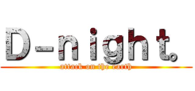 Ｄ－ｎｉｇｈｔ。 (attack on the earth)