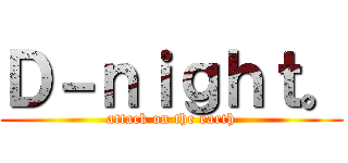 Ｄ－ｎｉｇｈｔ。 (attack on the earth)