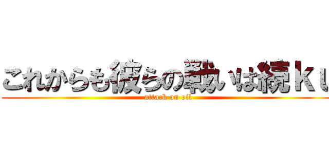 これからも彼らの戦いは続ｋｕ (attack on oil)