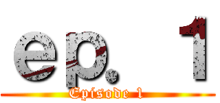 ｅｐ．１ (Episode 1)