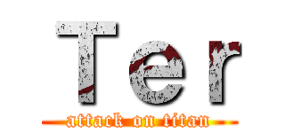Ｔｅｒ (attack on titan)