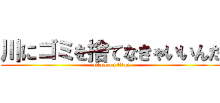 川にゴミを捨てなきゃいいんだ (attack on titan)