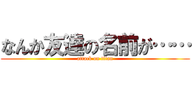 なんか友達の名前が…… (attack on titan)