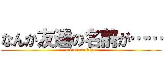 なんか友達の名前が…… (attack on titan)