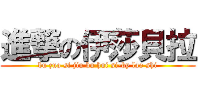 進撃の伊莎貝拉 (bu zuo si jiu bu hui si-by lao shi)