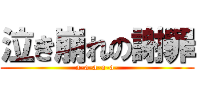 泣き崩れの謝罪 (a-a-a-a-a-)