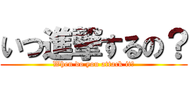 いつ進撃するの？ (When do you attack it?)