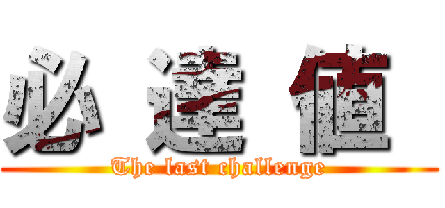 必 達 値  (The last challenge)