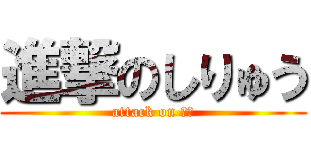 進撃のしりゅう (attack on 志龍)