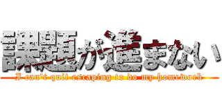 課題が進まない (I can't quit escaping to do my homework)