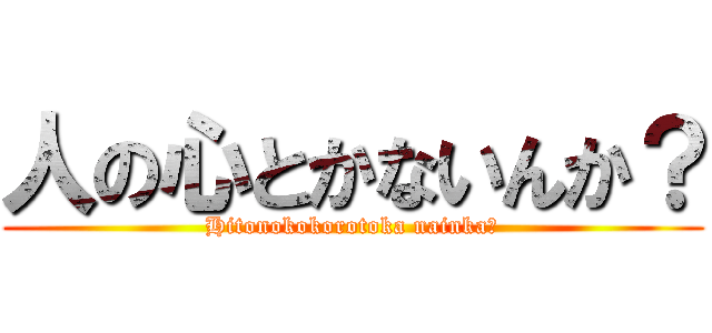 人の心とかないんか？ (Hitonokokorotoka nainka?)