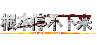 根本停不下来  (attack on titan)