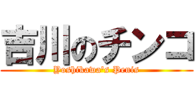 吉川のチンコ (Yoshikawa's Penis)