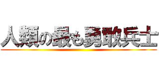 人類の最も勇敢兵士 ()