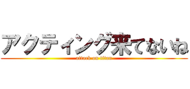 アクティング来てないね (attack on titan)