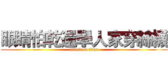眼睛怕乾還學人家穿絲襪 (attack on titan)