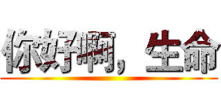 你好啊，生命 ()